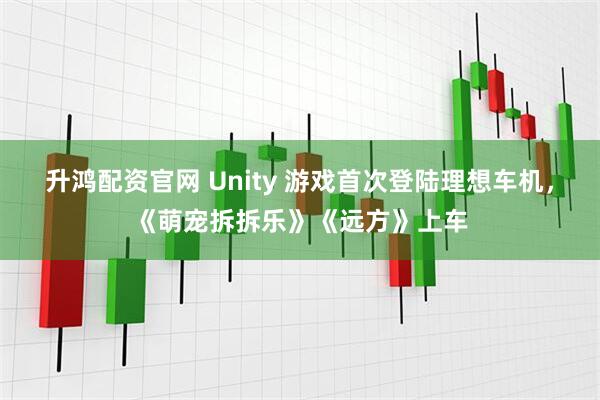 升鸿配资官网 Unity 游戏首次登陆理想车机，《萌宠拆拆乐》《远方》上车