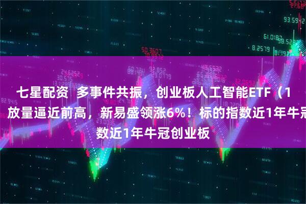 七星配资  多事件共振，创业板人工智能ETF（159363）放量逼近前高，新易盛领涨6%！标的指数近1年牛冠创业板
