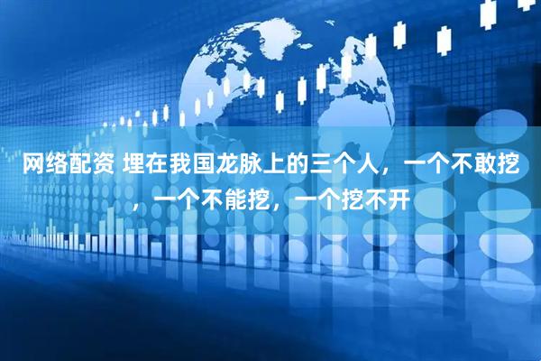 网络配资 埋在我国龙脉上的三个人，一个不敢挖，一个不能挖，一个挖不开