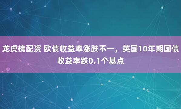 龙虎榜配资 欧债收益率涨跌不一，英国10年期国债收益率跌0.1个基点