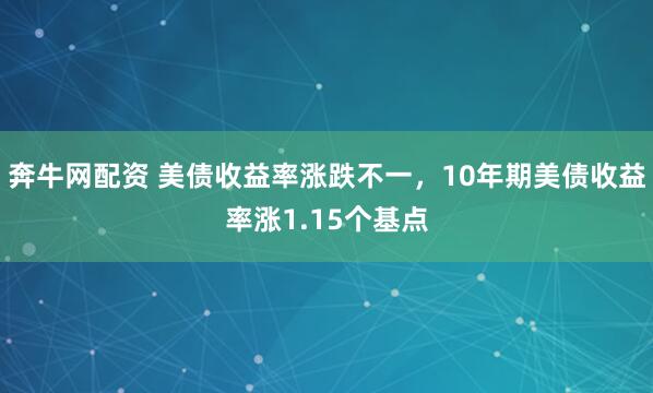 奔牛网配资 美债收益率涨跌不一，10年期美债收益率涨1.15个基点