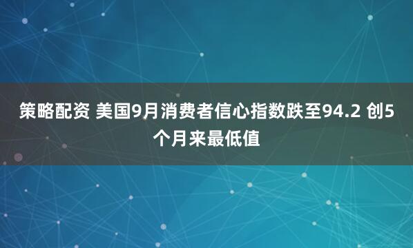 策略配资 美国9月消费者信心指数跌至94.2 创5个月来最低值