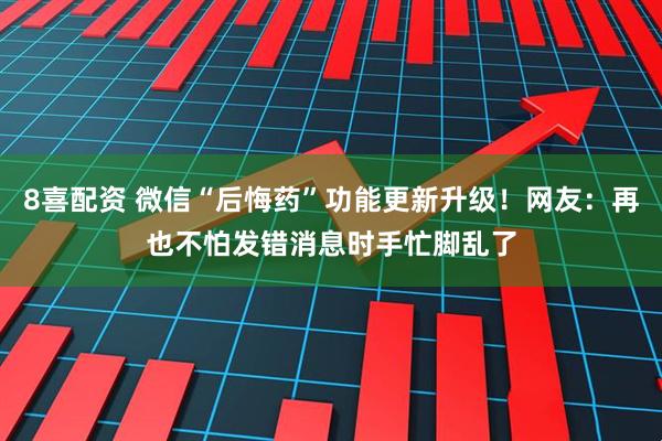 8喜配资 微信“后悔药”功能更新升级！网友：再也不怕发错消息时手忙脚乱了