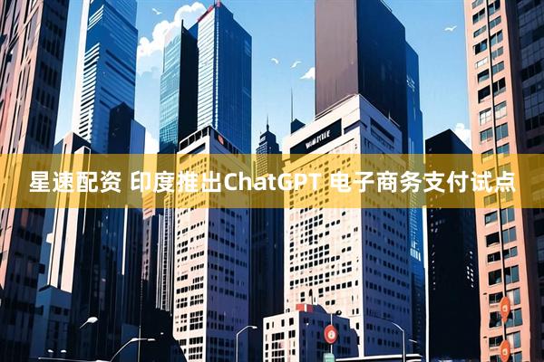 星速配资 印度推出ChatGPT 电子商务支付试点