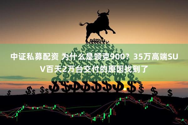 中证私募配资 为什么是领克900？35万高端SUV百天2万台交付的原因找到了