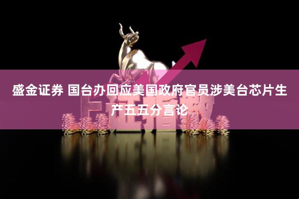 盛金证券 国台办回应美国政府官员涉美台芯片生产五五分言论