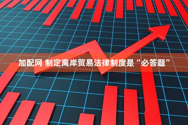 加配网 制定离岸贸易法律制度是“必答题”