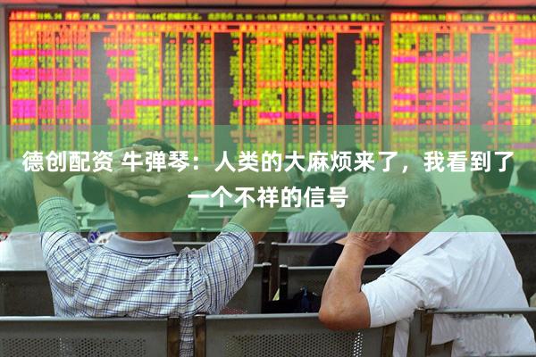 德创配资 牛弹琴：人类的大麻烦来了，我看到了一个不祥的信号