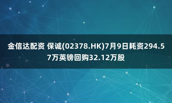 金信达配资 保诚(02378.HK)7月9日耗资294.57万英镑回购32.12万股