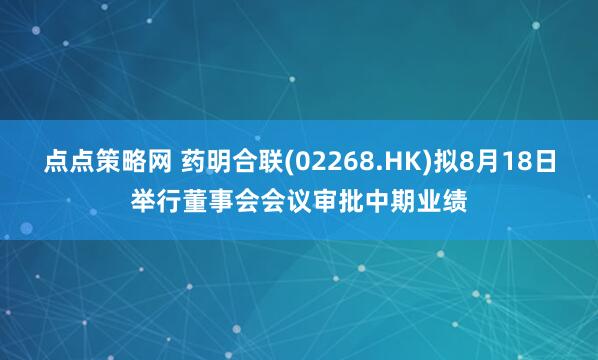 点点策略网 药明合联(02268.HK)拟8月18日举行董事会会议审批中期业绩