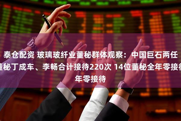 泰仓配资 玻璃玻纤业董秘群体观察：中国巨石两任董秘丁成车、李畅合计接待220次 14位董秘全年零接待