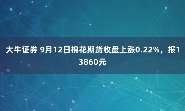 大牛证券 9月12日棉花期货收盘上涨0.22%，报13860元