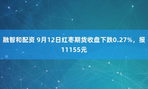 融智和配资 9月12日红枣期货收盘下跌0.27%，报11155元