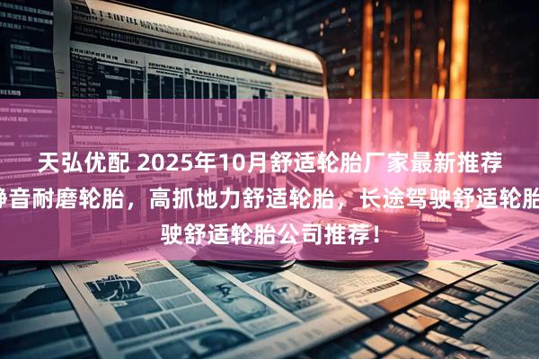 天弘优配 2025年10月舒适轮胎厂家最新推荐排行榜，静音耐磨轮胎，高抓地力舒适轮胎，长途驾驶舒适轮胎公司推荐！